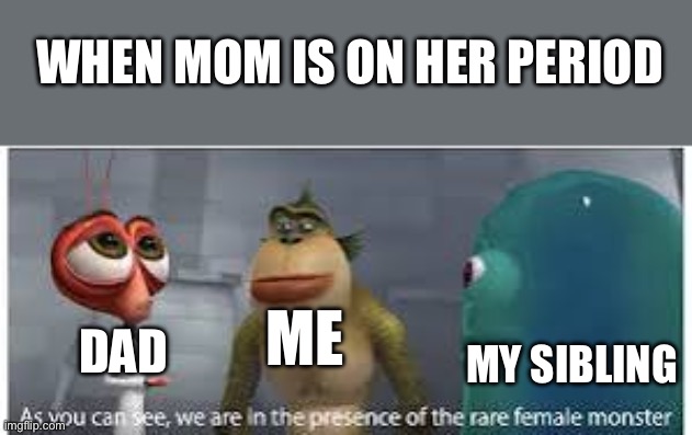 Clever, Genius, Excellent, Great, Sensational!…yeah it’s just a title :/ | When mom is on her period; Me; Dad; My sibling | image tagged in rare female monster m,mom,period | made w/ Imgflip meme maker