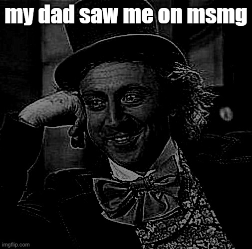 oh no | my dad saw me on msmg | image tagged in memes,creepy condescending wonka | made w/ Imgflip meme maker