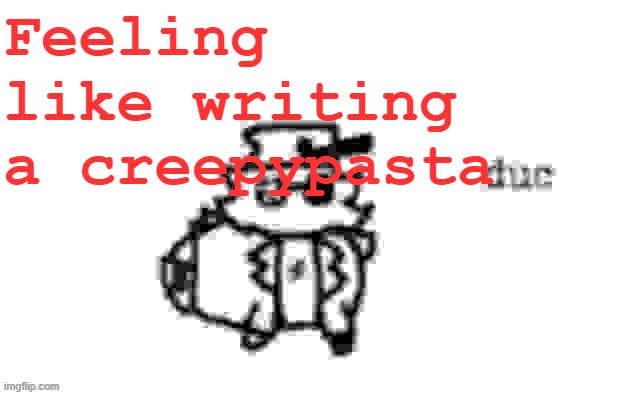 I'll make my other horror story public and then start writing a new one :33 | Feeling like writing a creepypasta | image tagged in ducc's loaf temp v3 | made w/ Imgflip meme maker