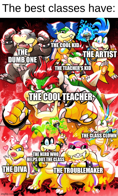 Bowser and the Koopalings | The best classes have:; The Cool Kid; The artist; The dumb one; The Teacher's Kid; The Cool Teacher; The Class Clown; The Nerd Who helps out the class; The Troublemaker; The Diva | image tagged in bowser and the koopalings | made w/ Imgflip meme maker