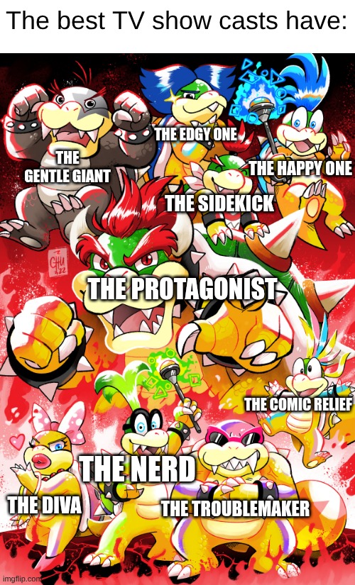 Bowser and the Koopalings | The best TV show casts have:; The Edgy One; The Gentle Giant; The happy One; The sidekick; The protagonist; The Comic relief; The NErd; The Troublemaker; The Diva | image tagged in bowser and the koopalings | made w/ Imgflip meme maker