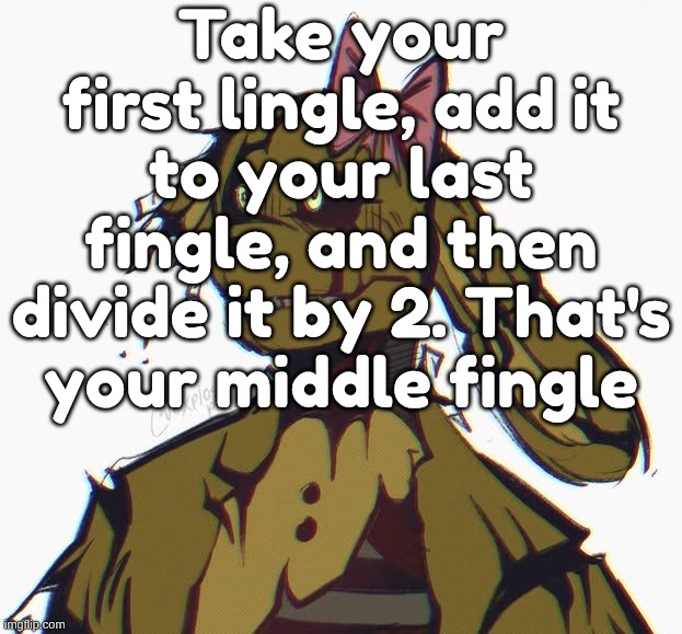 90+ year old rotting corpse in a robot suit | Take your first lingle, add it to your last fingle, and then divide it by 2. That's your middle fingle | image tagged in 90 year old rotting corpse in a robot suit | made w/ Imgflip meme maker