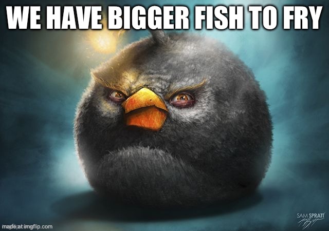 We have bigger fish to fry | made w/ Imgflip meme maker