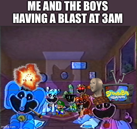 Smiling Critters Group Smile | Me and the boys having a blast at 3am | image tagged in smiling critters group smile,remix | made w/ Imgflip meme maker