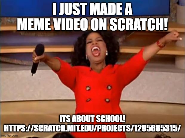 Yay Scratch! | I just made a meme video on scratch! Its about school!
https://scratch.mit.edu/projects/1295685315/ | image tagged in memes,oprah you get a | made w/ Imgflip meme maker
