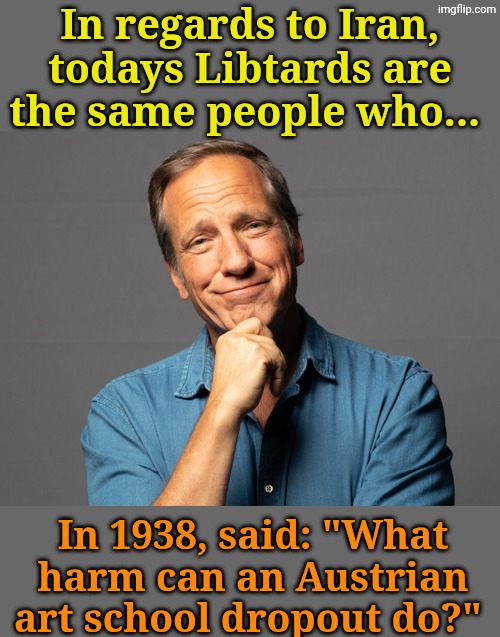 Those who do not learn from history, are... You know... The thing! | In regards to Iran, todays Libtards are the same people who... In 1938, said: "What harm can an Austrian art school dropout do?" | made w/ Imgflip meme maker