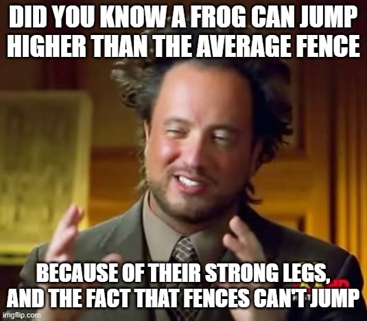 Cool frog fact! | did you know a frog can jump higher than the average fence; because of their strong legs, and the fact that fences can't jump | image tagged in memes,ancient aliens,frogs,fences | made w/ Imgflip meme maker