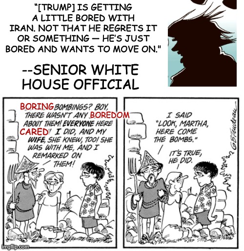 Those who don't know history are doomed to repeat it, but stupider | “[Trump] is getting a little bored with Iran. Not that he regrets it or something — he’s just bored and wants to move on."; --senior white house official; boring; boredom; cared | image tagged in doonesbury what secret bombings,history,cycles,idiocracy,trump,war | made w/ Imgflip meme maker