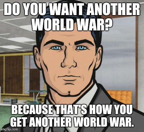 Archer Meme | DO YOU WANT ANOTHER WORLD WAR?  BECAUSE THAT'S HOW YOU GET ANOTHER WORLD WAR. | image tagged in memes,archer,AdviceAnimals | made w/ Imgflip meme maker
