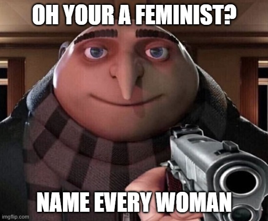 Grugun1 | Oh your a feminist? Name every woman | image tagged in gru gun | made w/ Imgflip meme maker