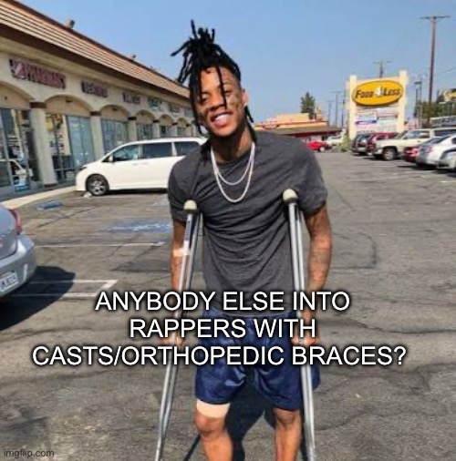 I hope I ain’t weird | Anybody else into rappers with casts/orthopedic braces? | image tagged in bruh,memes,msmg | made w/ Imgflip meme maker