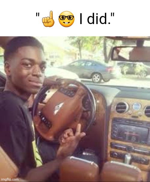"☝️? I did." | image tagged in guy pointing in car | made w/ Imgflip meme maker