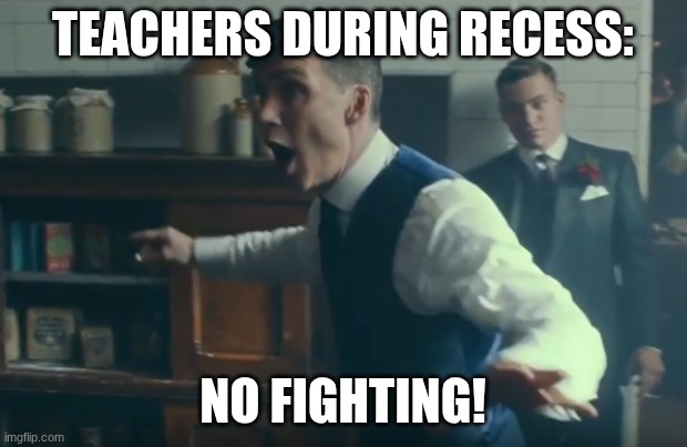 peaky blinders no fighting | Teachers during recess:; no fighting! | image tagged in peaky blinders no fighting | made w/ Imgflip meme maker