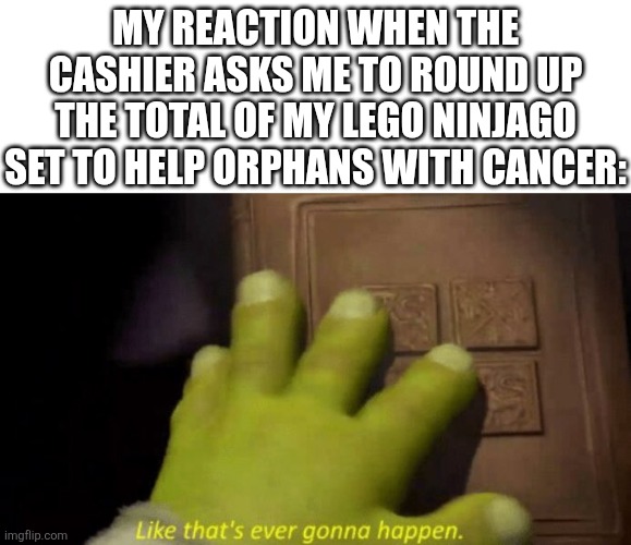 "oh lordy" *some-BODY ONCE TOLD ME THE WORLD WAS GONNA ROLL ME! I AIN'T THE SHARPEST TOOL IN THE SHEEEeeD* | My reaction when the cashier asks me to round up the total of my lego ninjago set to help orphans with cancer: | image tagged in like that's ever gonna happen,shrek,cancer,lego,ninjago,money | made w/ Imgflip meme maker