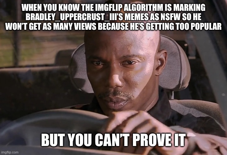 It’s a conspiracy | When you know the imgflip algorithm is marking Bradley_Uppercrust_III’s memes as nsfw so he won’t get as many views because he’s getting too popular; But you can’t prove it | image tagged in doakes,conspiracy theory,nsfw,guys i have a theory,i never know what to put for tags,tags | made w/ Imgflip meme maker