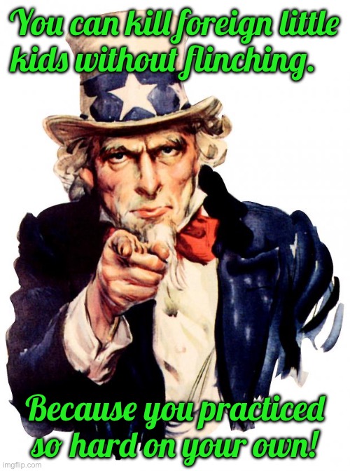 Uncle Sam Meme | You can kill foreign little kids without flinching. Because you practiced so hard on your own! | image tagged in memes,uncle sam | made w/ Imgflip meme maker