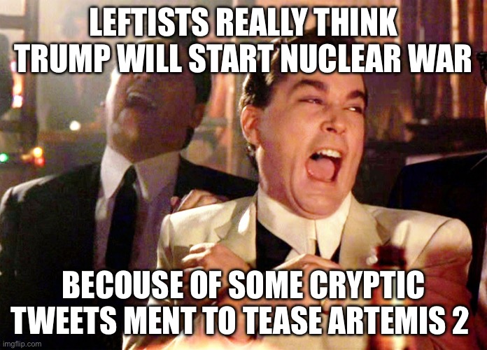 Good Fellas Hilarious | leftists really think trump will start nuclear war; becouse of some cryptic tweets ment to tease artemis 2 | image tagged in memes,good fellas hilarious | made w/ Imgflip meme maker