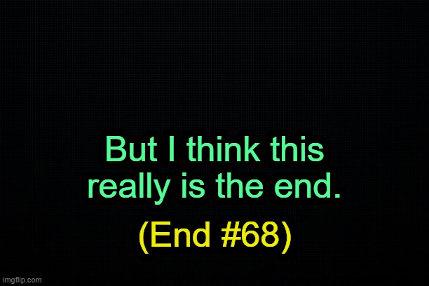 . | But I think this really is the end. (End #68) | image tagged in the black | made w/ Imgflip meme maker