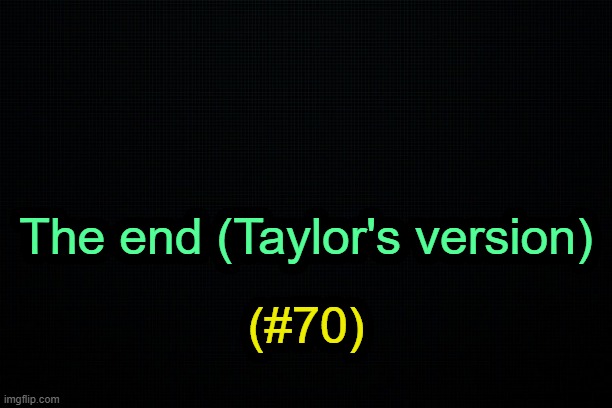 . | The end (Taylor's version); (#70) | image tagged in the black | made w/ Imgflip meme maker