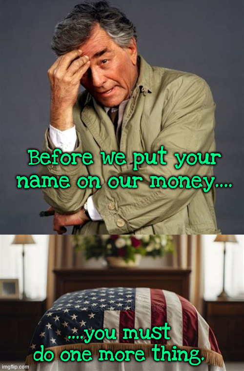 Just one more thing | Before we put your name on our money.... ....you must do one more thing. | image tagged in just one more thing,columbo,trump money,trump signature on currency,funny money,maga moolah | made w/ Imgflip meme maker