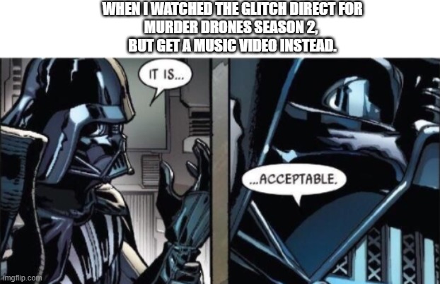 I'll take it | When I watched the Glitch Direct for
Murder Drones Season 2, 
but get a music video instead. | image tagged in it is acceptable | made w/ Imgflip meme maker