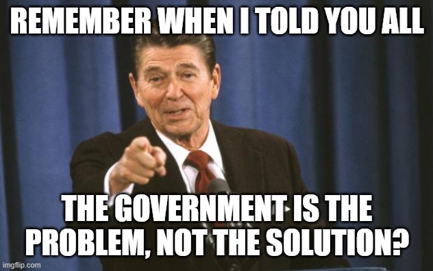 remember when i told you all the government is the problem, not the solution? | image tagged in ronald reagan | made w/ Imgflip meme maker