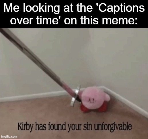 yikes | Me looking at the 'Captions over time' on this meme: | image tagged in kirby has found your sin unforgivable,memes,funny,funny memes,ur mom | made w/ Imgflip meme maker