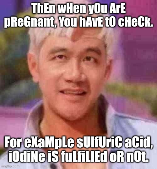 ThEn wHen yOu ArE pReGnant, You hAvE tO cHeCk. For eXaMpLe sUlfUriC aCid, iOdiNe iS fuLfiLlEd oR nOt. | image tagged in memes,pregnant,acid | made w/ Imgflip meme maker