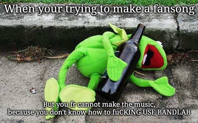Sigh.. yo, yall who do make music, how you do it? | When your trying to make a fansong; But you fr cannot make the music, because you don't know how to fuCKING USE BANDLAB | image tagged in drunk kermit | made w/ Imgflip meme maker