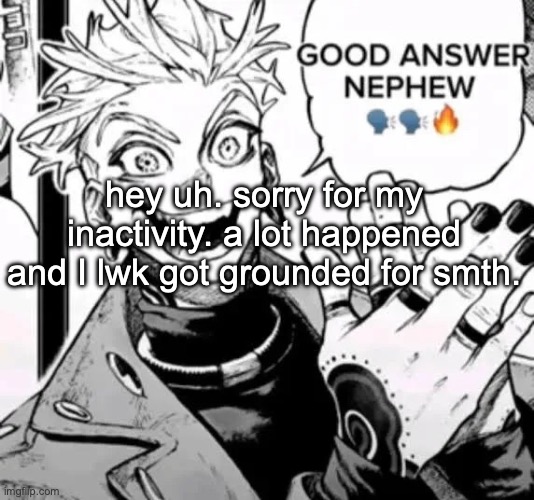 gwuh | hey uh. sorry for my inactivity. a lot happened and I lwk got grounded for smth. | image tagged in good answer nephew | made w/ Imgflip meme maker