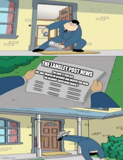 Super Meme Maker 2 Birth | The Same 11 Year Old Boy Just Created An Account And Created This Meme

The Account: Super Meme Maker 2; The Langley Post News; ----------
----------
----------; ---------
---------
---------; -------------
-------------
------------- | image tagged in american dad newspaper | made w/ Imgflip meme maker
