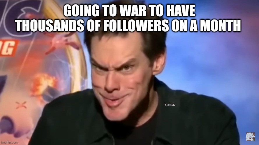 Evil dude | Going to war to have thousands of followers on a month | image tagged in evil dude | made w/ Imgflip meme maker