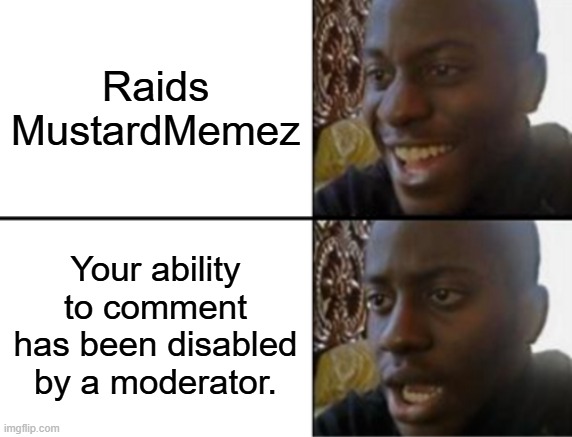 WHEN TF CAN I COMMENT AGAIN FFS WHAT DO I DO (ON ALTS COMMENTS AUTOMATICALLY DELETE THEMSELVES) | Raids MustardMemez; Your ability to comment has been disabled by a moderator. | image tagged in oh yeah oh no,banned | made w/ Imgflip meme maker