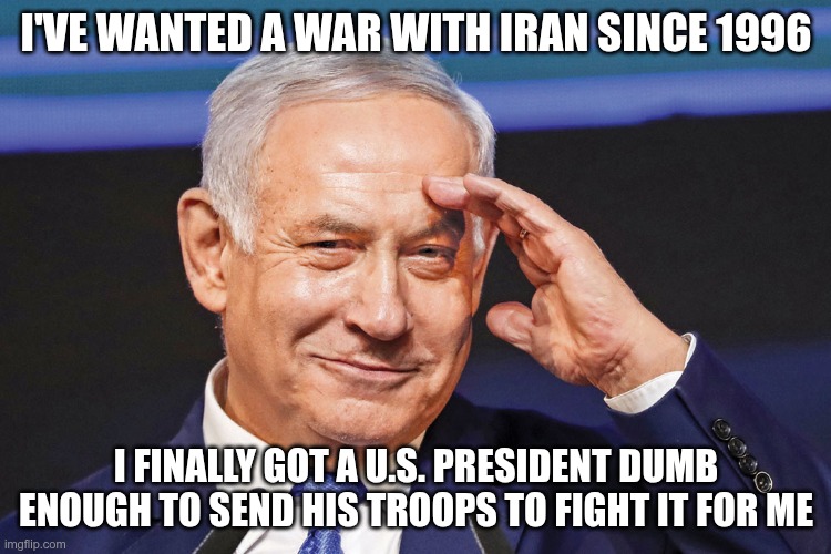 Israel First | I've wanted a war with Iran since 1996; I finally got a U.S. president dumb enough to send his troops to fight it for me | image tagged in trump,gop,maga,nazis,fascists,netanyahu | made w/ Imgflip meme maker
