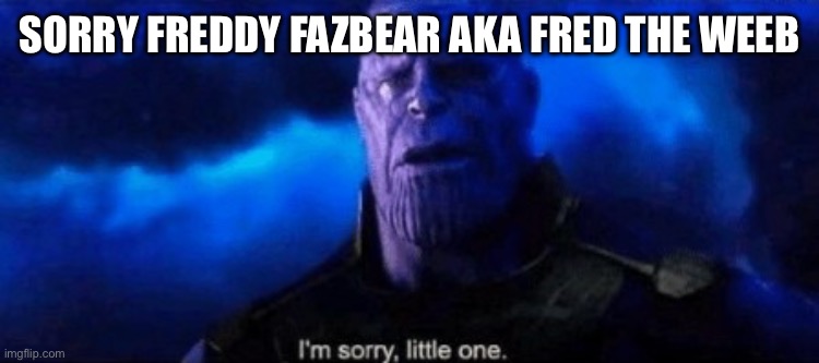 sorry guys | sorry freddy fazbear aka fred the weeb | image tagged in im sorry little one | made w/ Imgflip meme maker