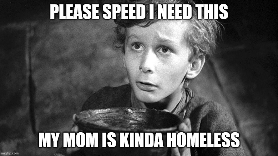 Speed homeless | Please speed i need this; my mom is kinda homeless | image tagged in please sir may i have some more | made w/ Imgflip meme maker
