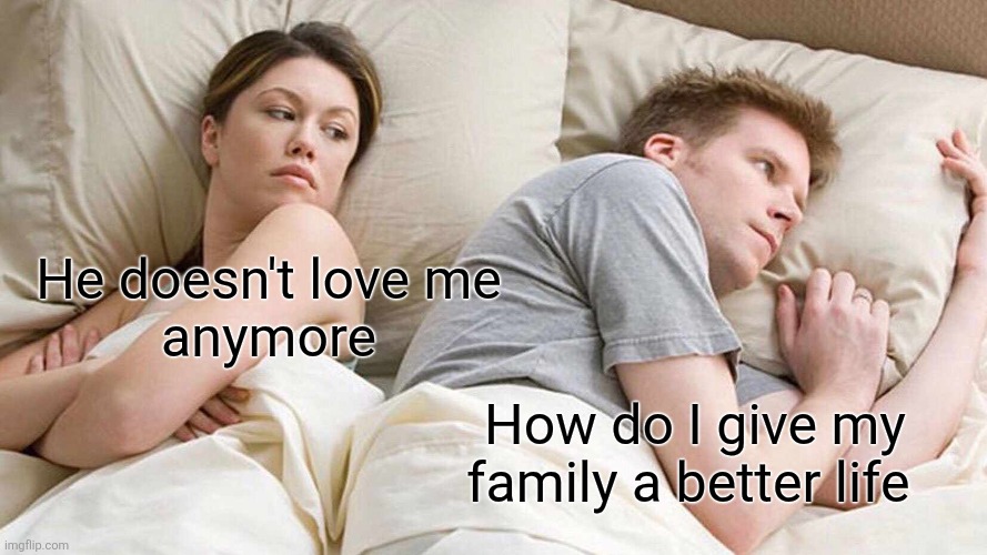 I Bet He's Thinking About Other Women | He doesn't love me
 anymore; How do I give my family a better life | image tagged in memes,i bet he's thinking about other women | made w/ Imgflip meme maker