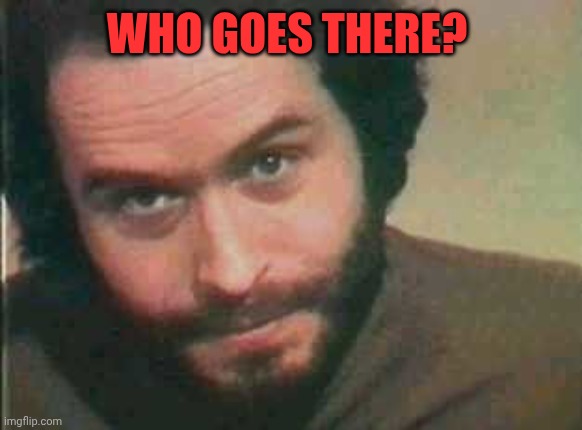 ted bundy | Who goes there? | image tagged in ted bundy | made w/ Imgflip meme maker