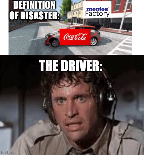 BeamNG Drive | definition of disaster:; the driver: | image tagged in coca cola,mentos,reaction,world destruction,coco cola mentos reaction | made w/ Imgflip meme maker