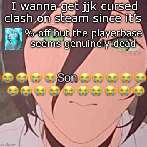 son | I wanna get jjk cursed clash on steam since it’s; % off but the playerbase seems genuinely dead | image tagged in son | made w/ Imgflip meme maker