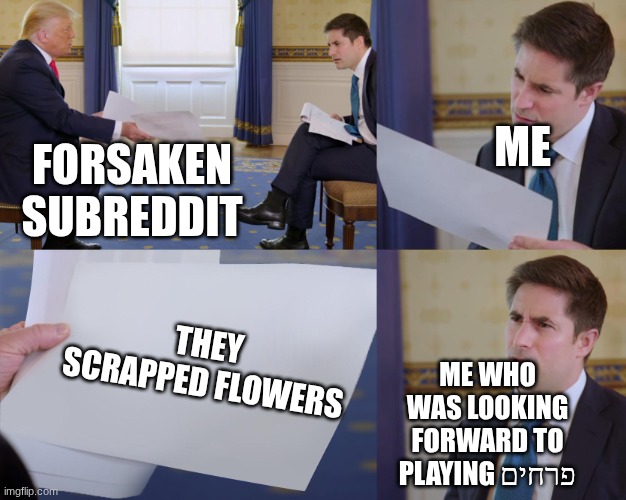 my disappointment is immeasurable and my day is ruined | me; forsaken subreddit; they scrapped flowers; me who was looking forward to playing פרחים | image tagged in trump interview | made w/ Imgflip meme maker