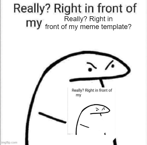 Really? Right in front of my Really? right in front of my. | Really? Right in front of my meme template? | image tagged in really right in front of my | made w/ Imgflip meme maker