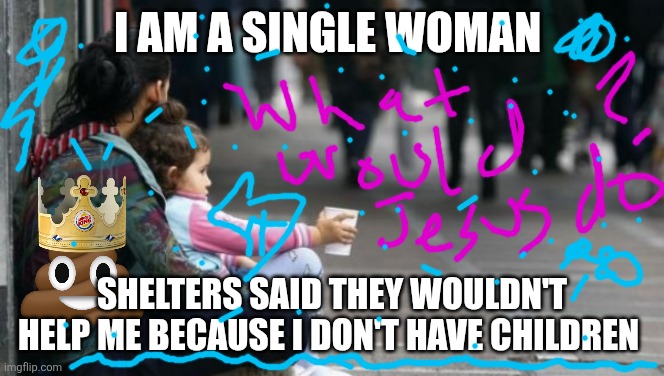 homeless woman with child | I am a single woman; Shelters said they wouldn't help me because I don't have children | image tagged in homeless woman with child,christianity,america,mean girls | made w/ Imgflip meme maker