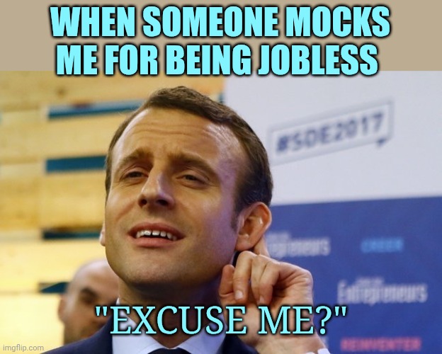 MACRON | When someone mocks me for being jobless; "Excuse me?" | image tagged in macron,remix | made w/ Imgflip meme maker