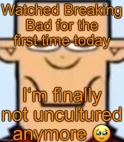 Sped Tyler | Watched Breaking Bad for the first time today; I‘m finally not uncultured anymore 🥹 | image tagged in sped tyler | made w/ Imgflip meme maker