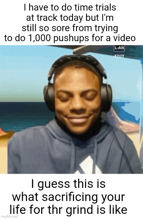 speed laughing | I have to do time trials at track today but I'm still so sore from trying to do 1,000 pushups for a video; I guess this is what sacrificing your life for thr grind is like | image tagged in speed laughing | made w/ Imgflip meme maker