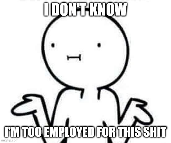 I dont know | i don't know i'm too employed for this shit | image tagged in i dont know | made w/ Imgflip meme maker