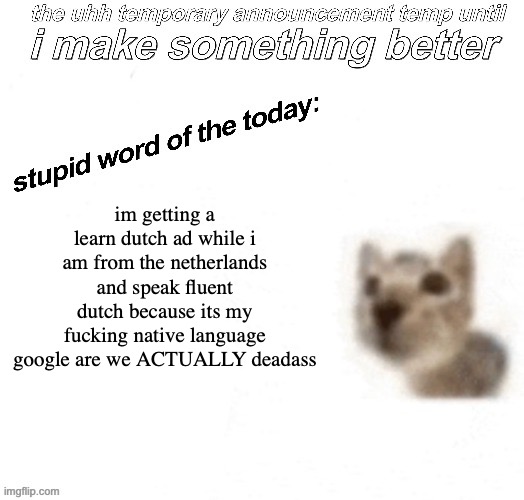 stupid fucking ad fuck google fuck fuck | im getting a learn dutch ad while i am from the netherlands and speak fluent dutch because its my fucking native language google are we ACTUALLY deadass | image tagged in the uhh stupid car announcement temp temporary | made w/ Imgflip meme maker