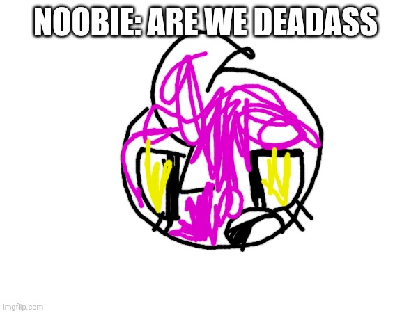 Noobie: are we deadass | made w/ Imgflip meme maker