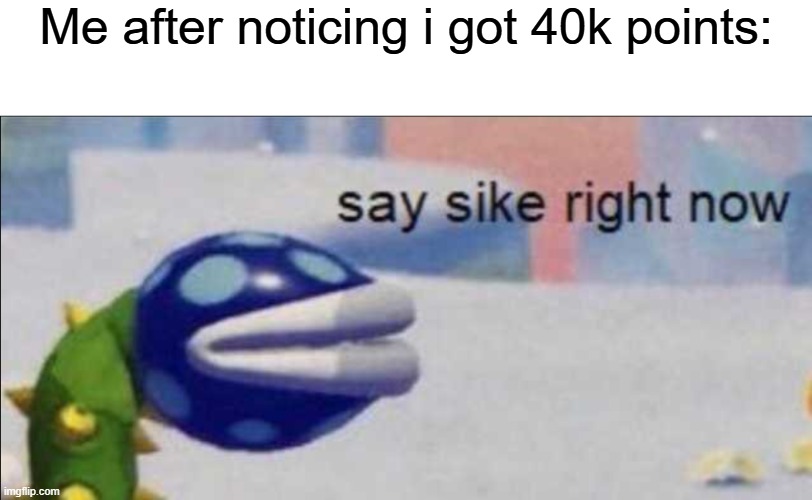 Say sike right now | Me after noticing i got 40k points: | image tagged in say sike right now | made w/ Imgflip meme maker